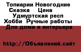 Топиарии Новогодние “Сказка“ › Цена ­ 900 - Удмуртская респ. Хобби. Ручные работы » Для дома и интерьера   